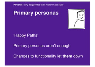 Personas | Why disappointed users matter | Case study



Primary personas



‘Happy Paths’

Primary personas aren’t enough...