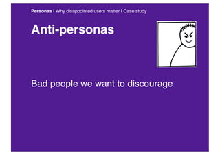 Personas | Why disappointed users matter | Case study



Anti-personas



Bad people we want to discourage
 