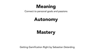 Meaning
Connect to personal goals and passions
Autonomy
Freedom: the ability to curiously explore opportunity
Mastery
Goal...