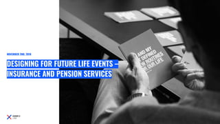 DESIGNING FOR FUTURE LIFE EVENTS –
INSURANCE AND PENSION SERVICES
NOVEMBER 2ND, 2018
 