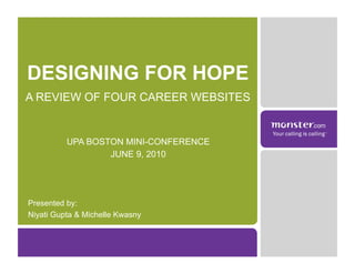DESIGNING FOR HOPE
A REVIEW OF FOUR CAREER WEBSITES


          UPA BOSTON MINI-CONFERENCE
                  JUNE 9, 2010




Presented by:
Niyati Gupta & Michelle Kwasny
 