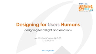 Designing for Users Humans
designing for delight and emotions
#ISSLearningDay2018
Mr. Mashook Talpur, NUS-ISS
13 July 2018
 