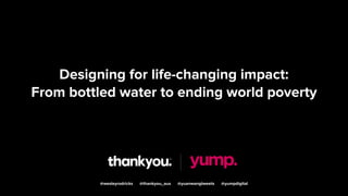 Designing for
life-changing impact:
From bottled water to
ending world poverty
@wesleyrodricks @thankyou_aus @yuanwangtweets @yumpdigital
 