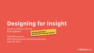 Designing for Insight
Aaron E. Silvers, Partner
MakingBetter
TRYxAPI Launch
ATD International Conference & Expo
May 16, 2015
USE THE TWITTER!!!!!
@aaronesilvers #tryxapi #atd2015
 