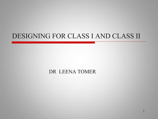 DESIGNING FOR CLASS I AND CLASS II
DR LEENA TOMER
1
 