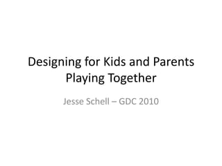 Designing for Kids and Parents Playing Together Jesse Schell – GDC 2010 