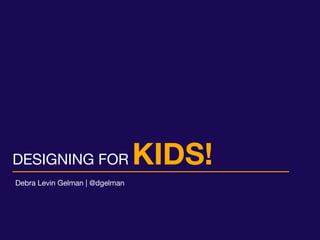DESIGNING FOR KIDS!
Debra Levin Gelman | @dgelman
 