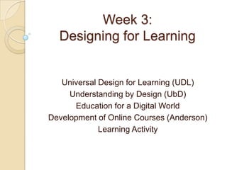 Week 3:
  Designing for Learning


   Universal Design for Learning (UDL)
     Understanding by Design (UbD)
      Education for a Digital World
Development of Online Courses (Anderson)
             Learning Activity
 