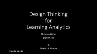 Design Thinking
for
Learning Analytics
Christian Glahn
@phish108
&
Marion R. Gruber
mobinaut.io
 
