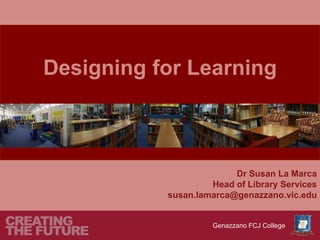 Designing for Learning



                         Dr Susan La Marca
                    Head of Library Services
           susan.lamarca@genazzano.vic.edu


                    Genazzano FCJ College
 