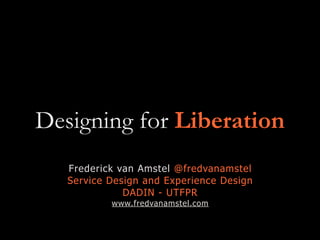 Designing for Liberation
Frederick van Amstel @fredvanamstel
Service Design and Experience Design
DADIN - UTFPR
www.fredvanamstel.com
 