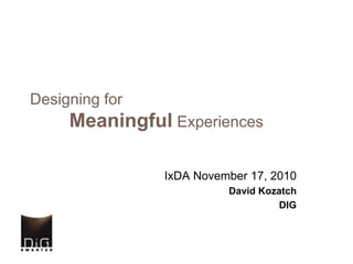 Designing for
Meaningful Experiences
IxDA November 17, 2010
David Kozatch
DIG
 