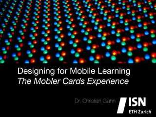 Designing for Mobile Learning
The Mobler Cards Experience

              Dr. Christian Glahn
 