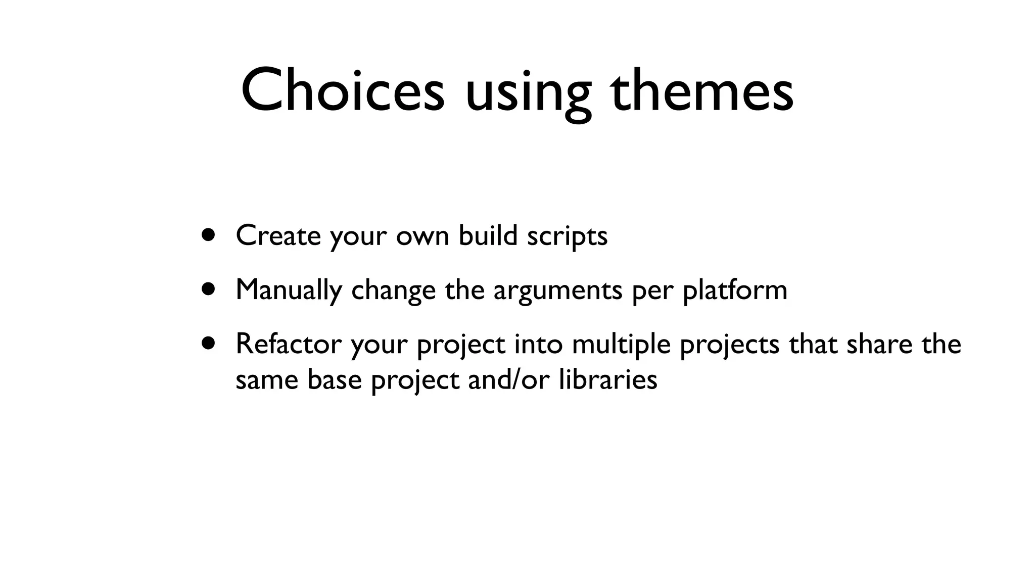 Choices using themes

•   Create your own build scripts

•   Manually change the arguments per platform

•   Refactor your project into multiple projects that share the
    same base project and/or libraries
 