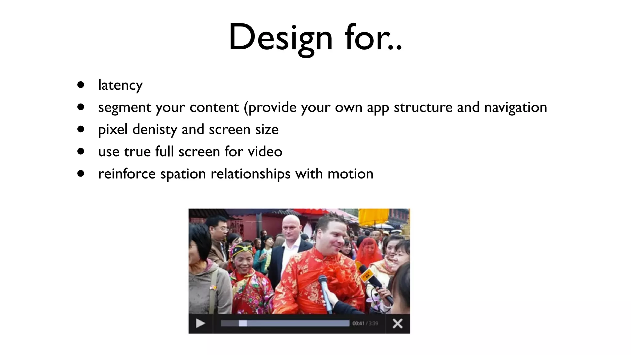 Design for..
•   latency
•   segment your content (provide your own app structure and navigation
•   pixel denisty and screen size
•   use true full screen for video
•   reinforce spation relationships with motion
 