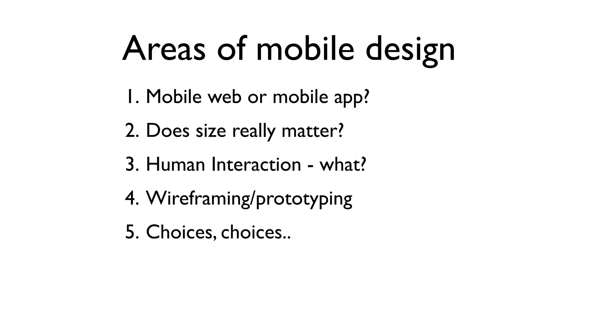 Areas of mobile design
1. Mobile web or mobile app?
2. Does size really matter?
3. Human Interaction - what?
4. Wireframing/prototyping
5. Choices, choices..
 