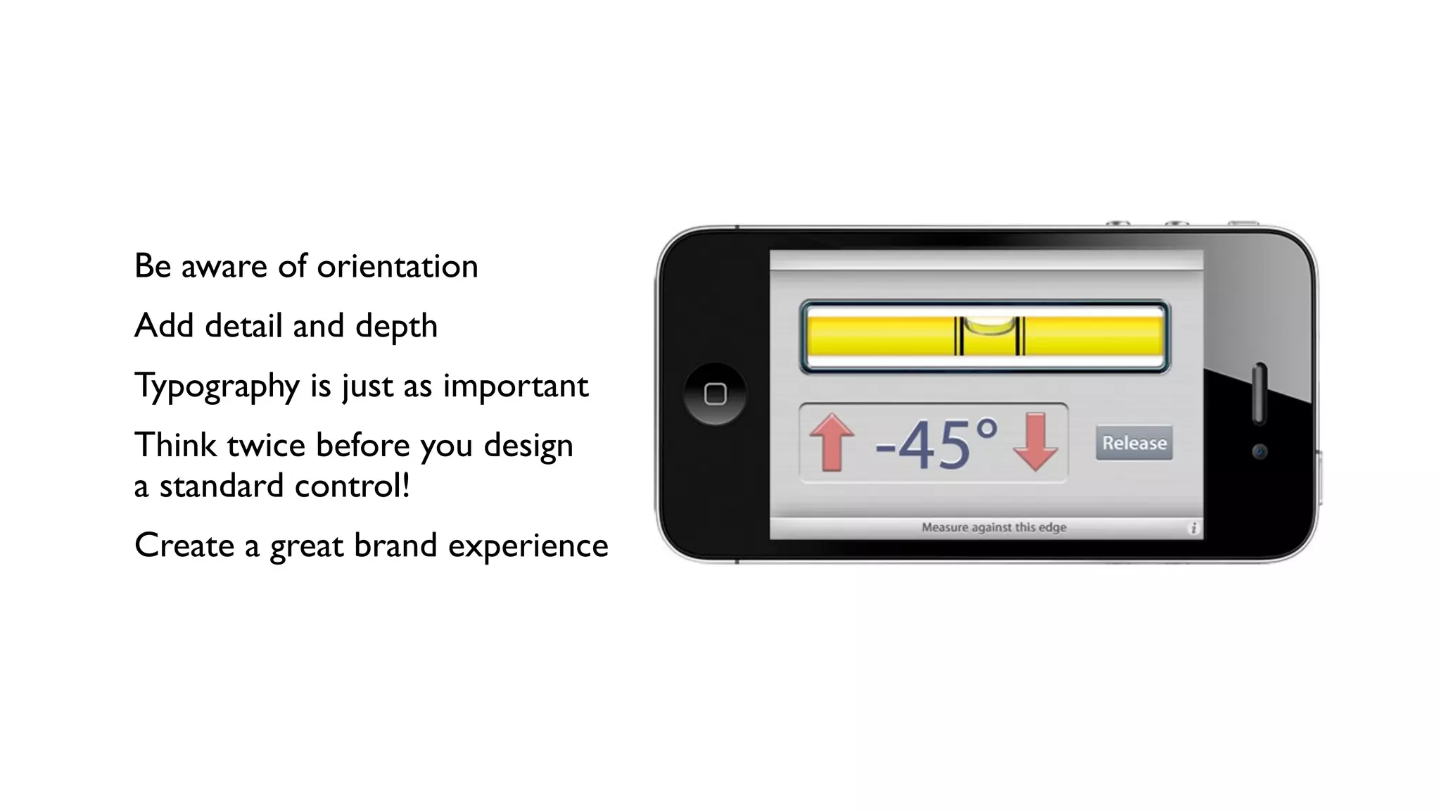 Be aware of orientation
Add detail and depth
Typography is just as important
Think twice before you design
a standard control!
Create a great brand experience
 