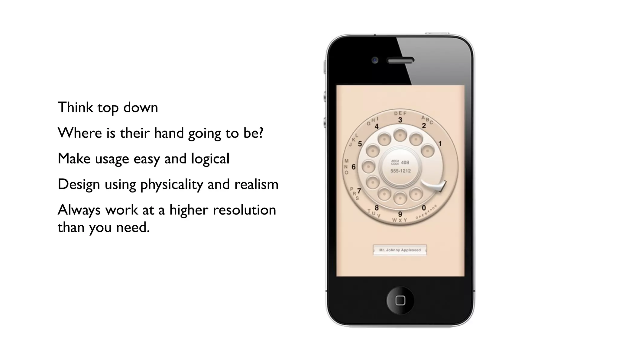 Think top down
Where is their hand going to be?
Make usage easy and logical
Design using physicality and realism
Always work at a higher resolution
than you need.
 