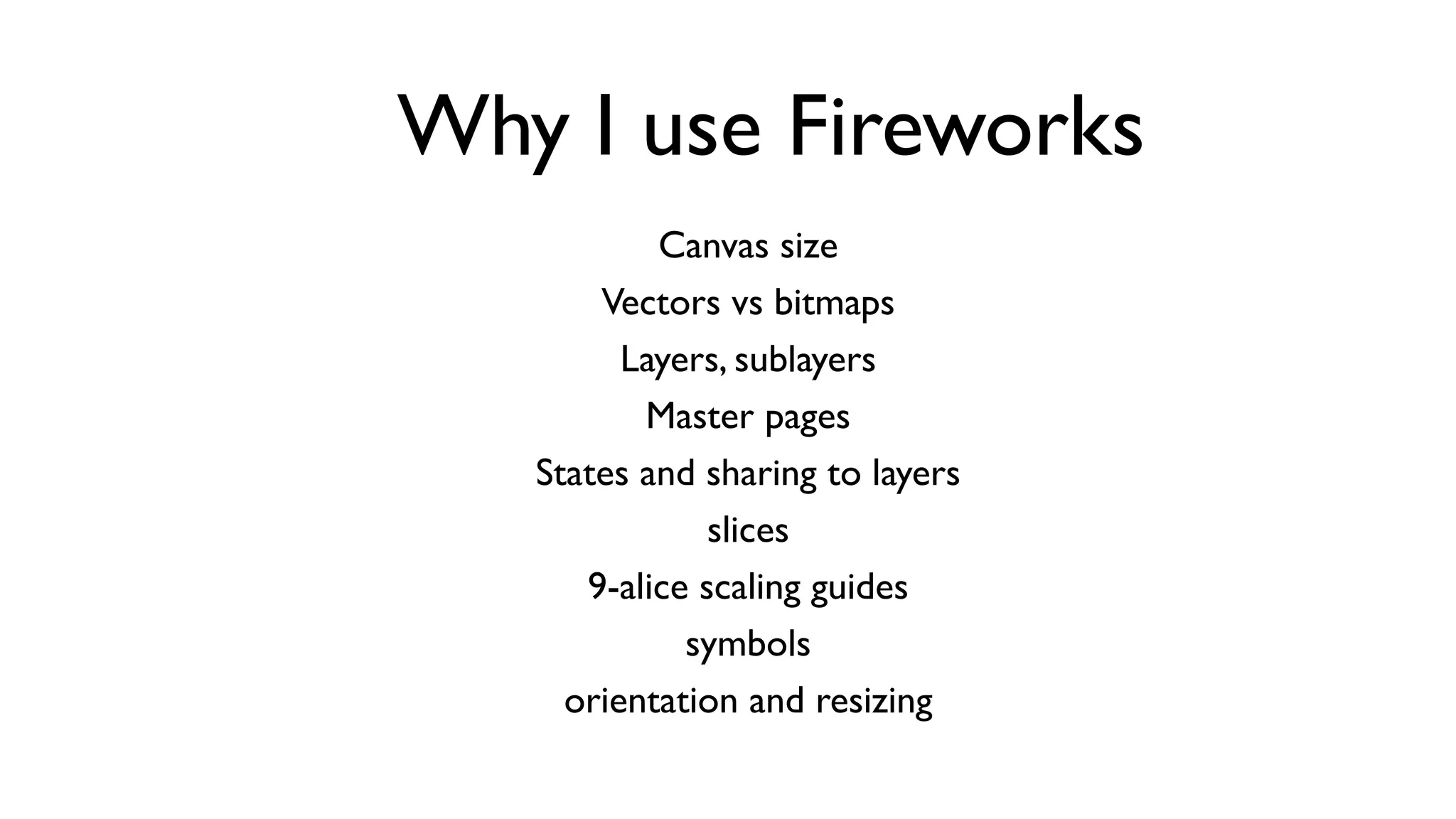 Why I use Fireworks
           Canvas size
       Vectors vs bitmaps
         Layers, sublayers
          Master pages
   States and sharing to layers
               slices
      9-alice scaling guides
             symbols
     orientation and resizing
 