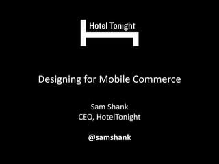 Designing for Mobile Commerce
Sam Shank
CEO, HotelTonight
@samshank
 