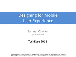 Designing for Mobile
                 User Experience

                                 Sameer Chavan
                                         @sameerhere


                                  TechEase 2012


Views expressed in this presentation are purely views of Presenter and do not reflect views of his employers.
All the product names and technologies discussed in this presentation are property of respective companies.
 
