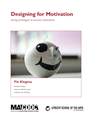 Designing for Motivation
Using prototypes to increase motivation.




  Fin Kingma
  Interaction Design

  Supervisor: Marinka Copier

  Academic Year: 2011/2012




                                           1
 