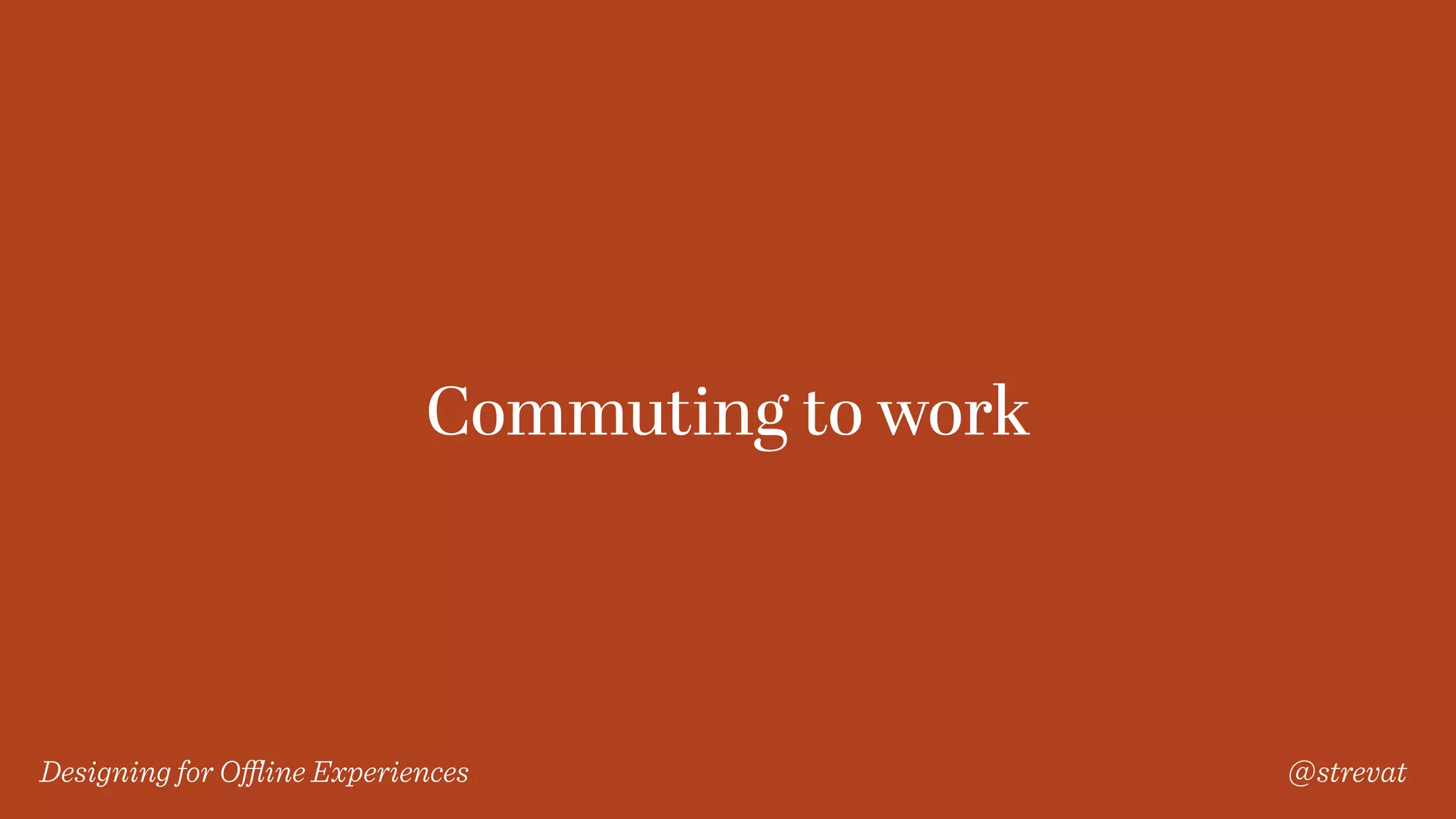 Designing for Oﬄine Experiences @strevat
Commuting to work
 