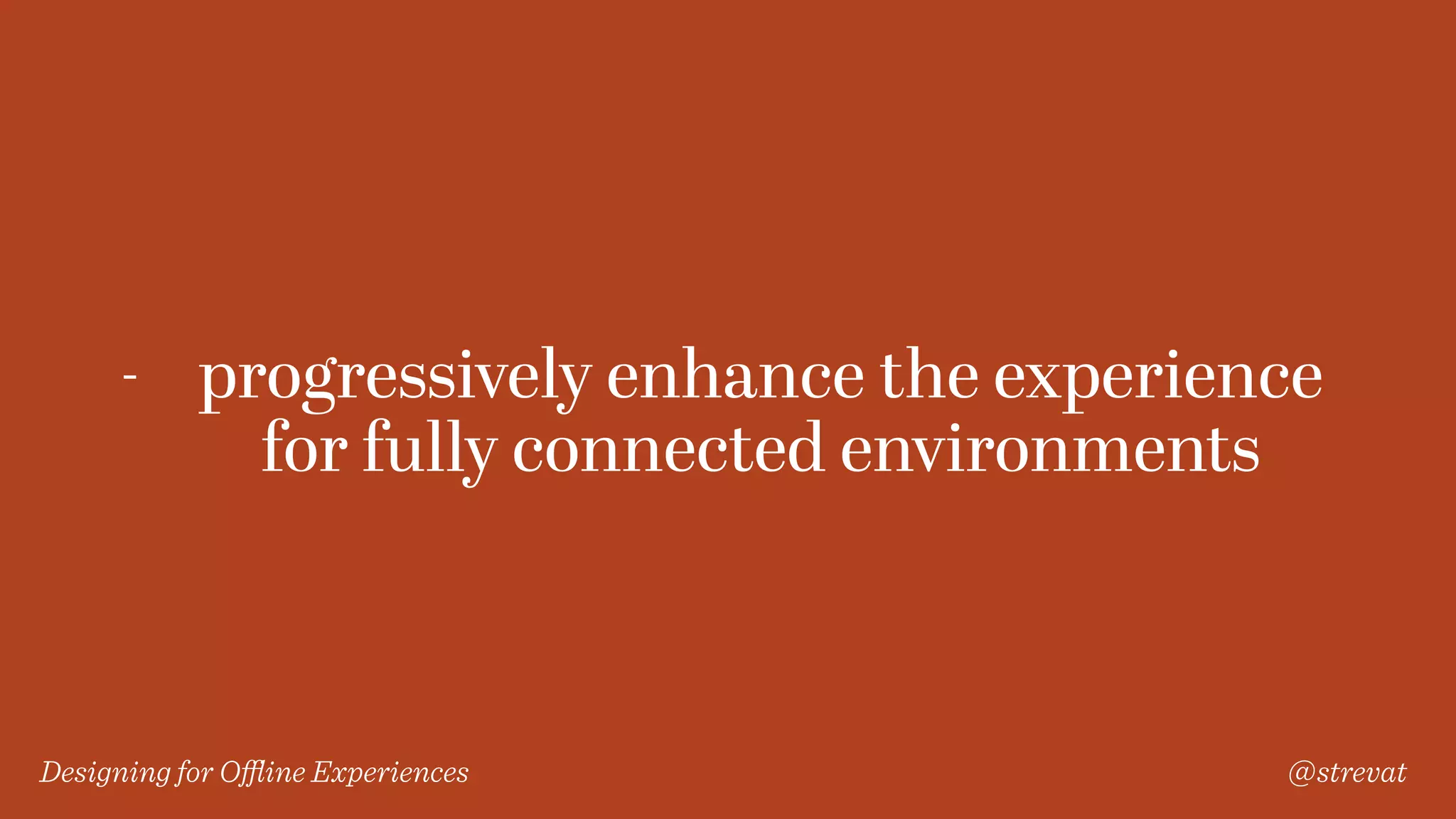 Designing for Oﬄine Experiences @strevat
- progressively enhance the experience
for fully connected environments
 