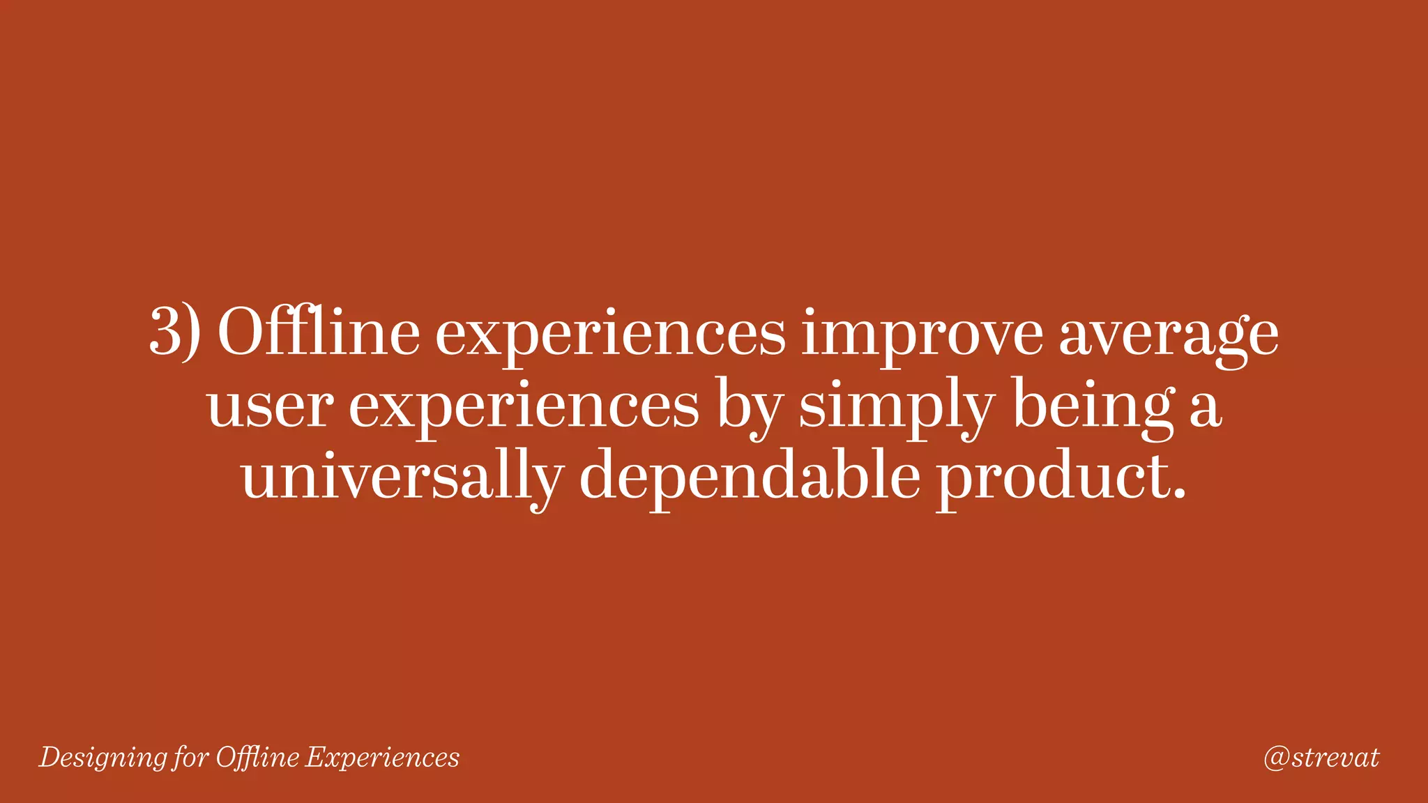 Designing for Oﬄine Experiences @strevat
3) Oﬄine experiences improve average
user experiences by simply being a
universally dependable product.
 