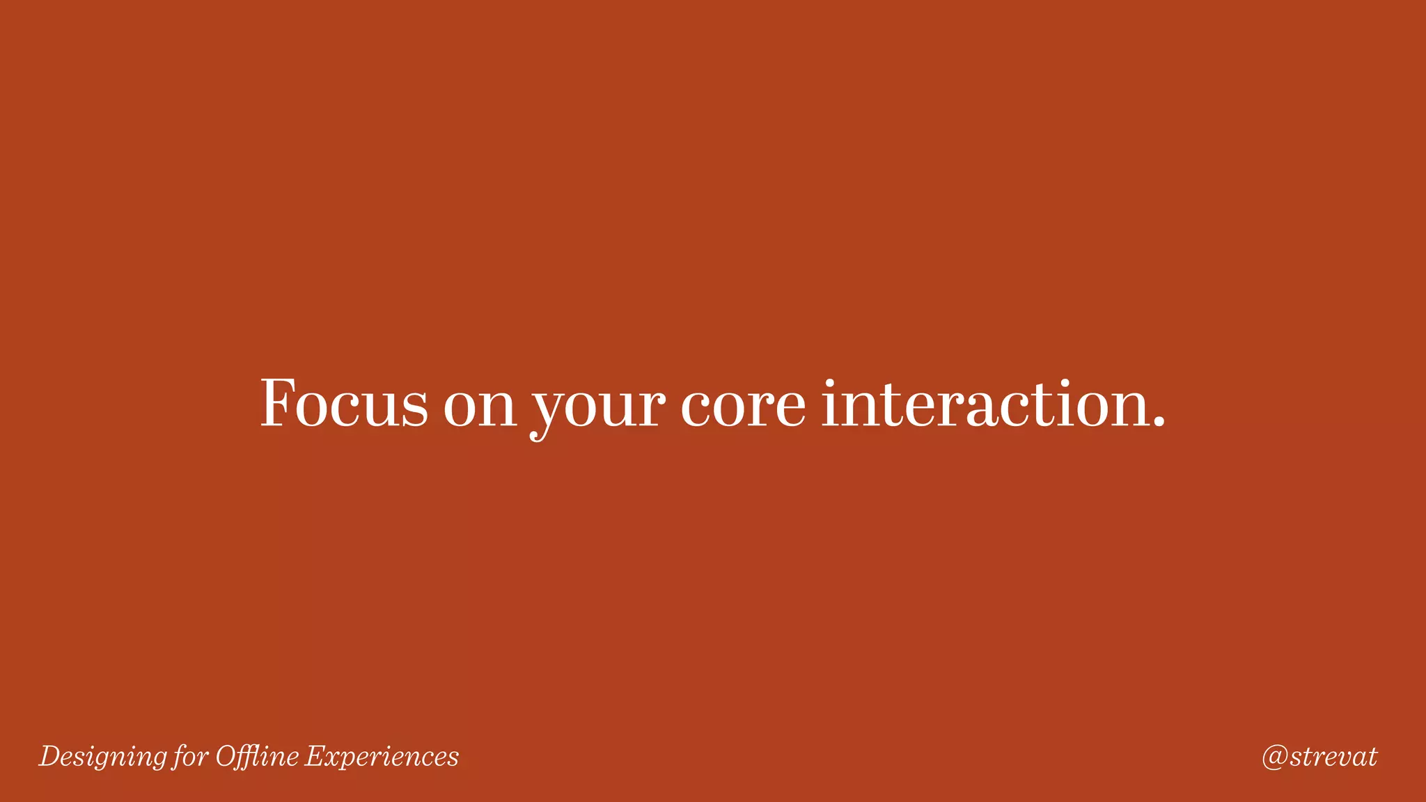 Designing for Oﬄine Experiences @strevat
Focus on your core interaction.
 