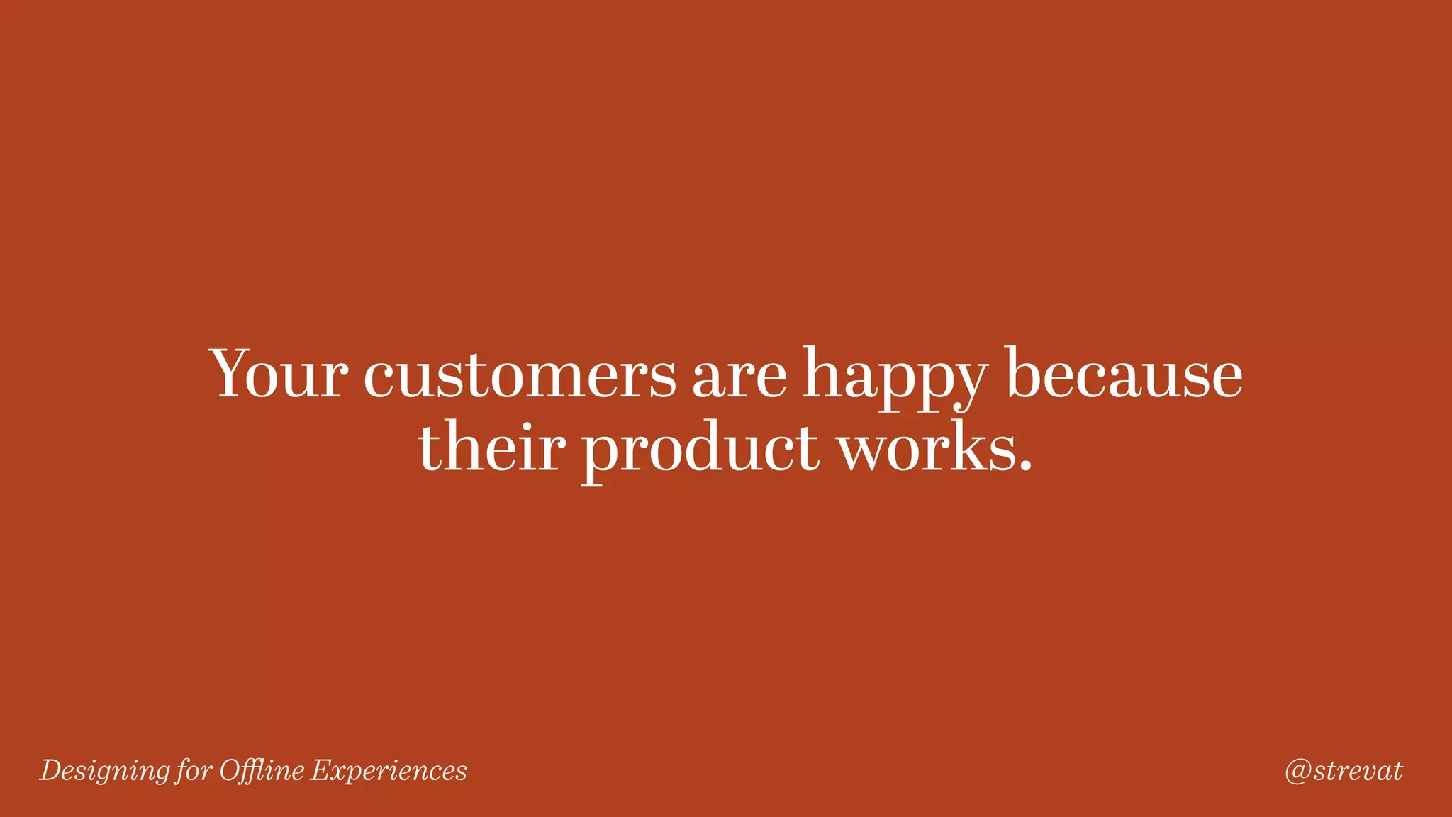 Designing for Oﬄine Experiences @strevat
Your customers are happy because
their product works.
 