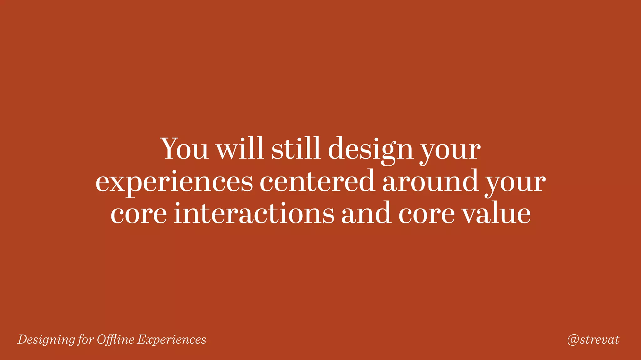 Designing for Oﬄine Experiences @strevat
You will still design your
experiences centered around your
core interactions and core value
 