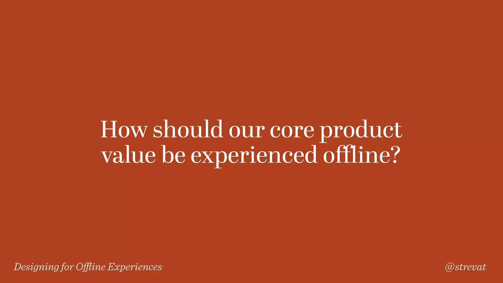 Designing for Oﬄine Experiences @strevat
How should our core product
value be experienced oﬄine?
 