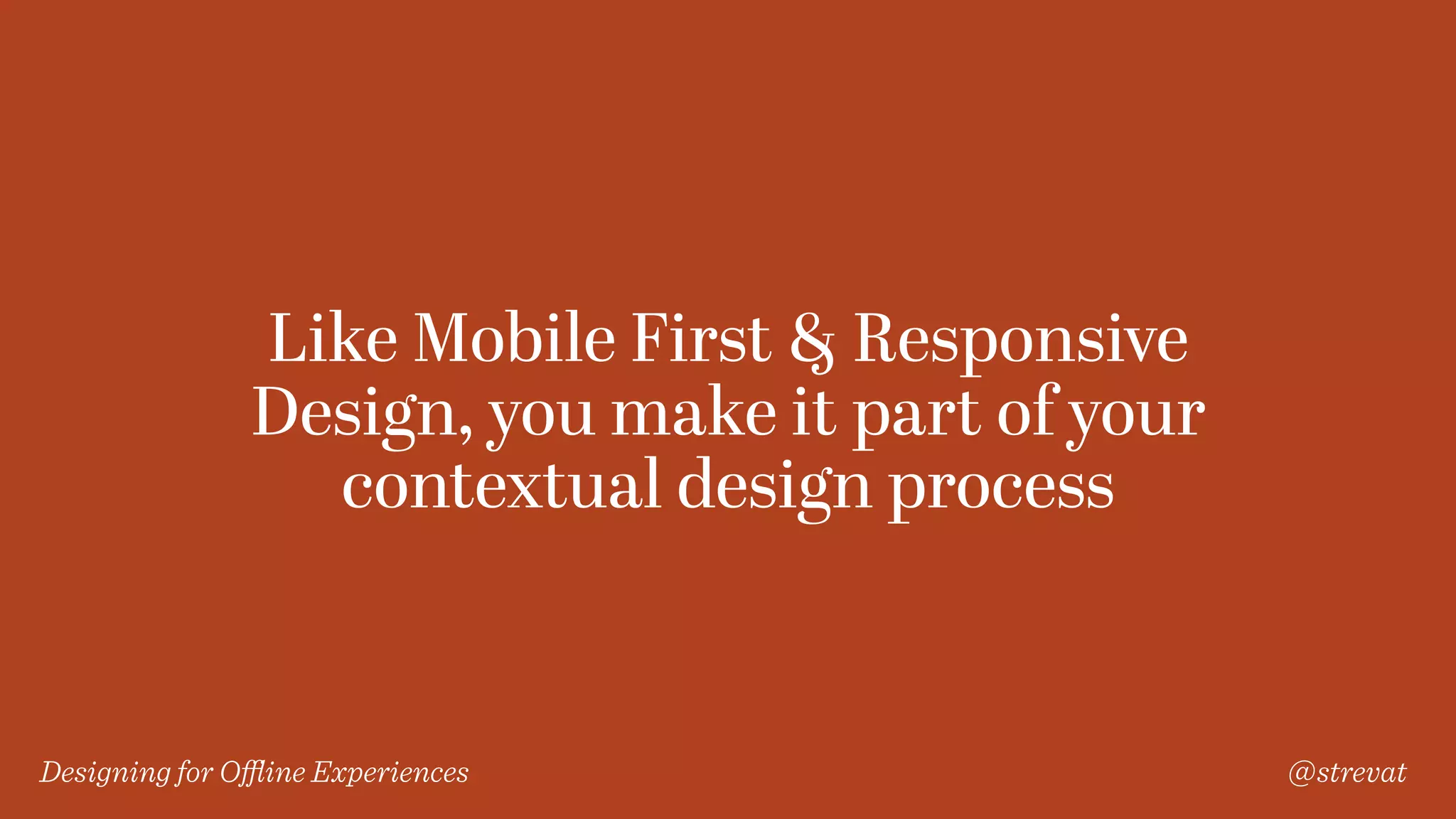 Designing for Oﬄine Experiences @strevat
Like Mobile First & Responsive
Design, you make it part of your
contextual design process
 