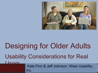 Designing for Older Adults
Usability Considerations for Real
Users Kate Finn & Jeff Johnson, Wiser Usability,
Inc.

 