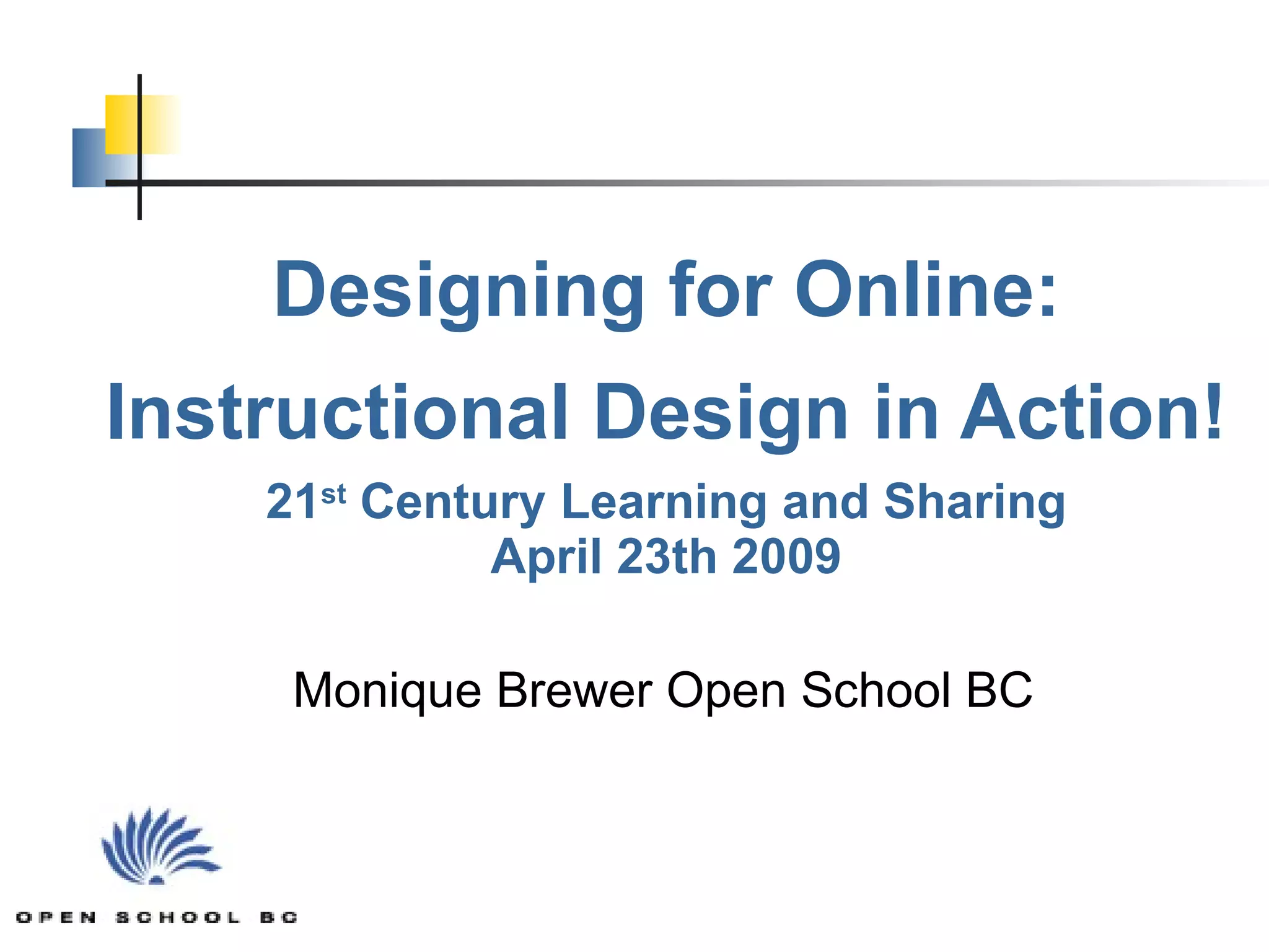 Designing for Online: Instructional Design in Action! 21 st  Century Learning and Sharing April 23th 2009 Monique Brewer Open School BC   