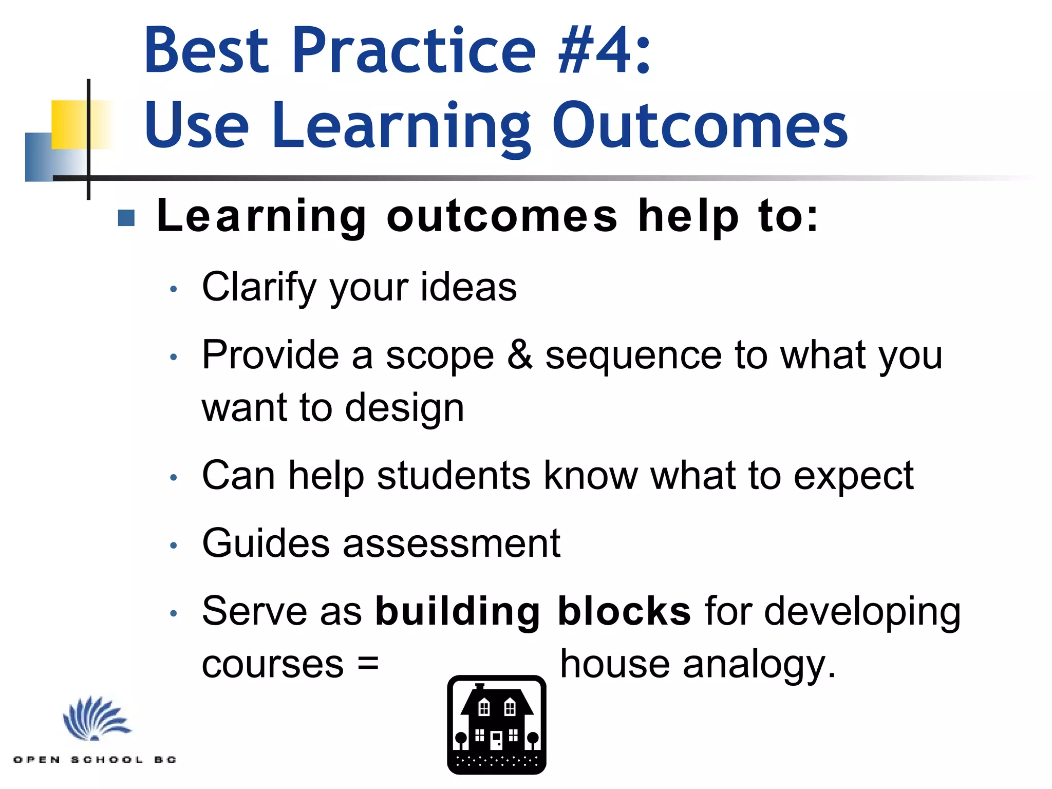 Best Practice #4:  Use Learning Outcomes Learning outcomes help to:  Clarify your ideas  Provide a scope & sequence to what you want to design  Can help students know what to expect Guides assessment Serve as  building blocks  for developing courses =   house analogy. 