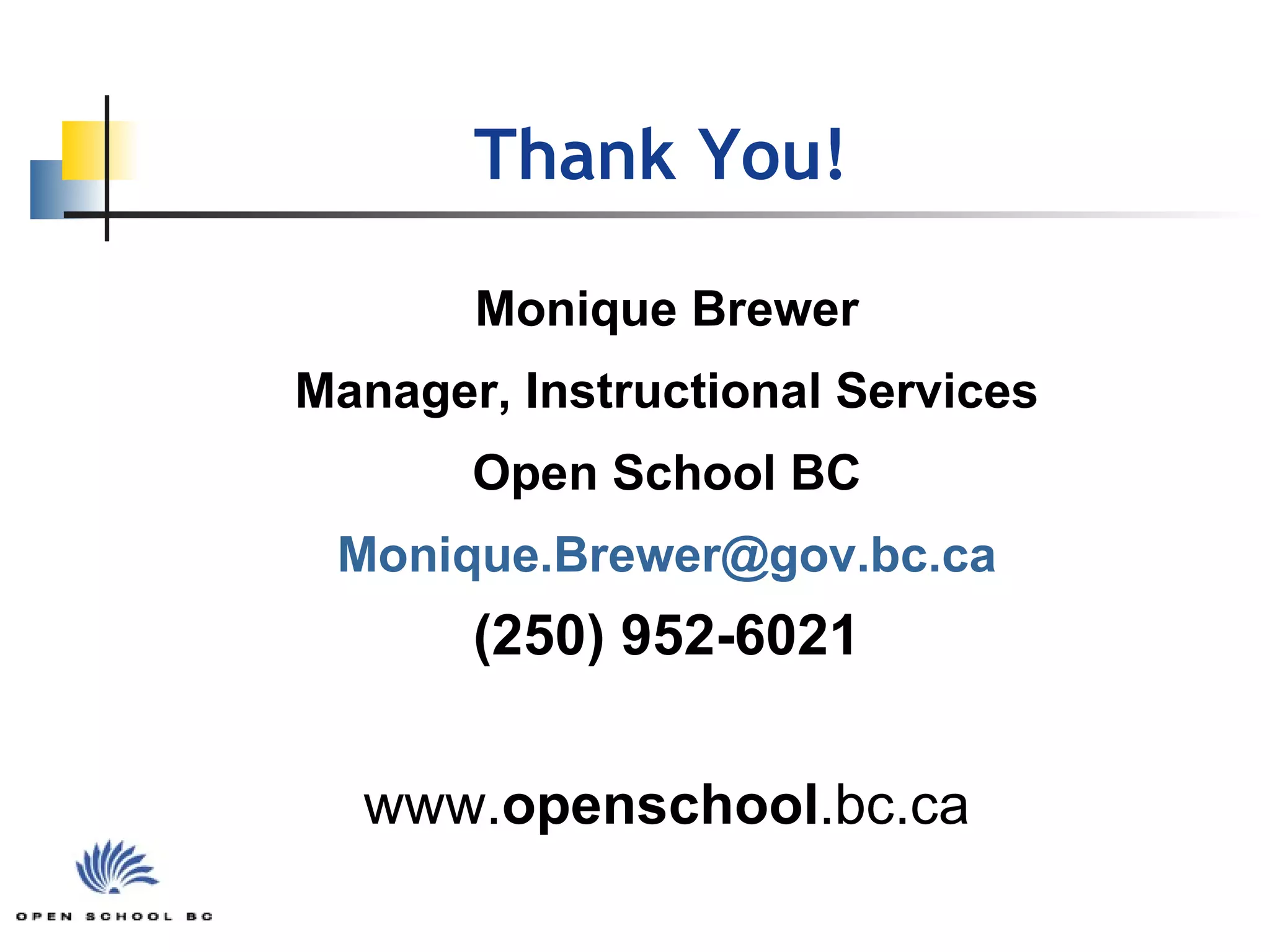 Thank You! Monique Brewer Manager, Instructional Services Open School BC [email_address] (250) 952-6021 www. openschool .bc.ca 