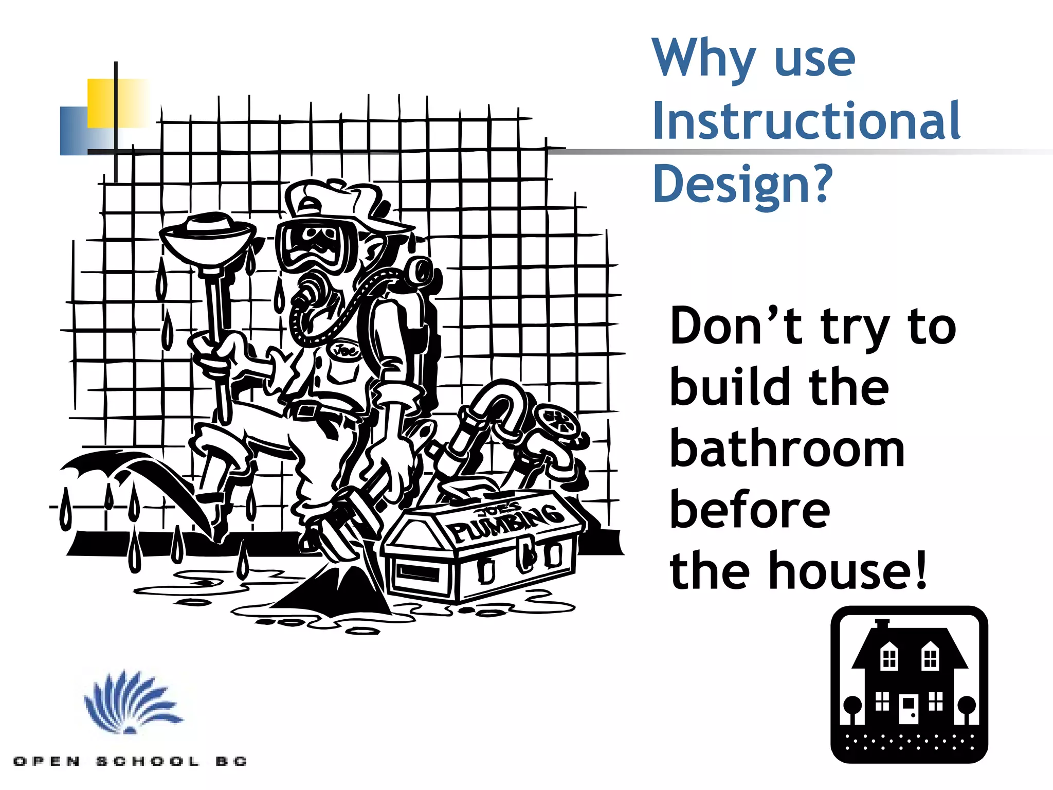 Don’t try to build the bathroom before  the house! Why use  Instructional  Design? 
