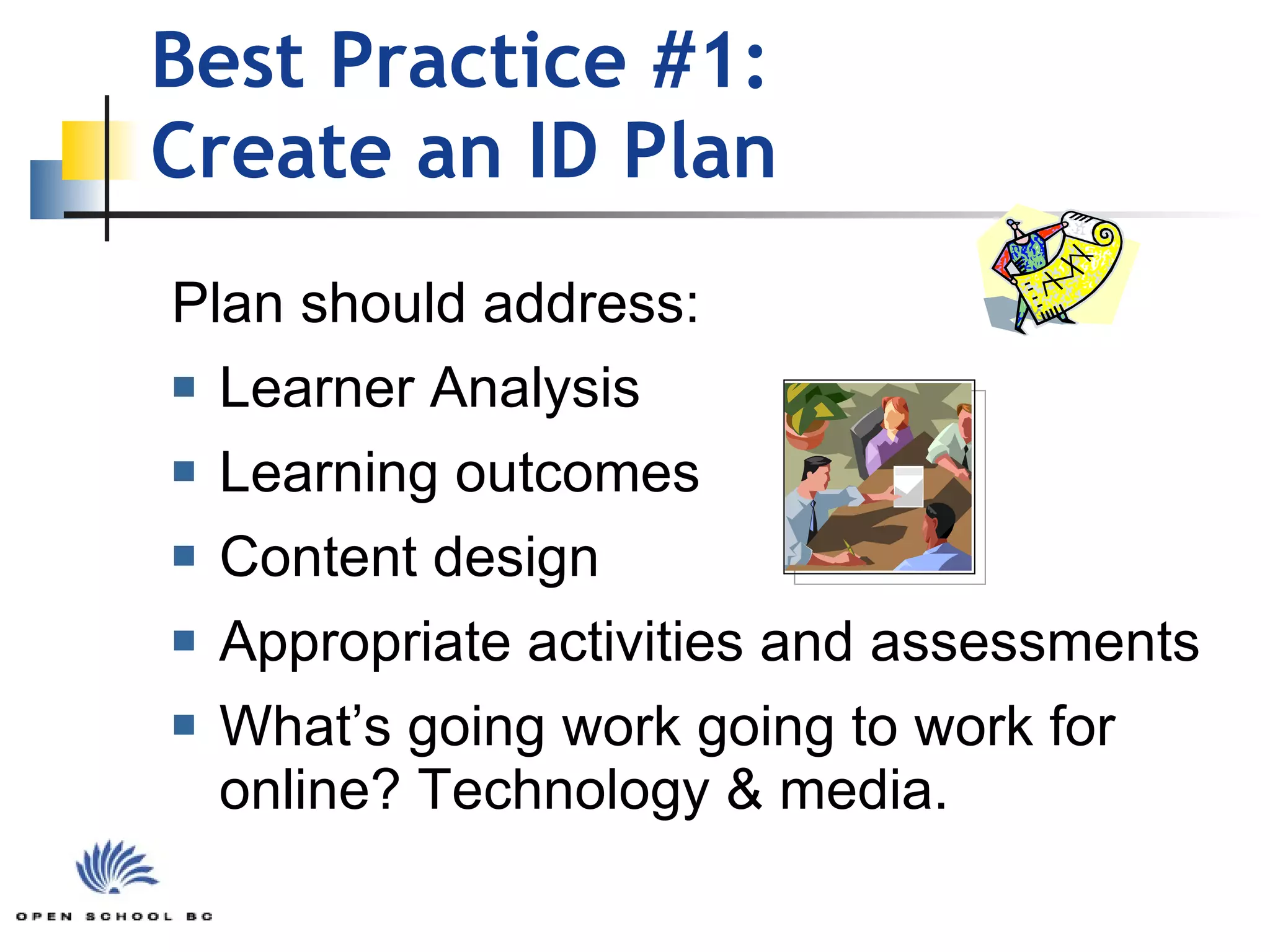 Best Practice #1:  Create an ID Plan Plan should address: Learner Analysis Learning outcomes Content design Appropriate activities and assessments What’s going work going to work for online? Technology & media. 