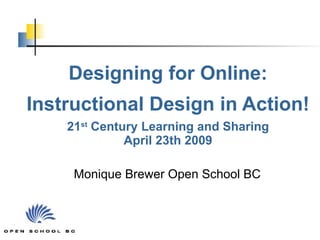 Designing for Online: Instructional Design in Action! 21 st  Century Learning and Sharing April 23th 2009 Monique Brewer Open School BC   