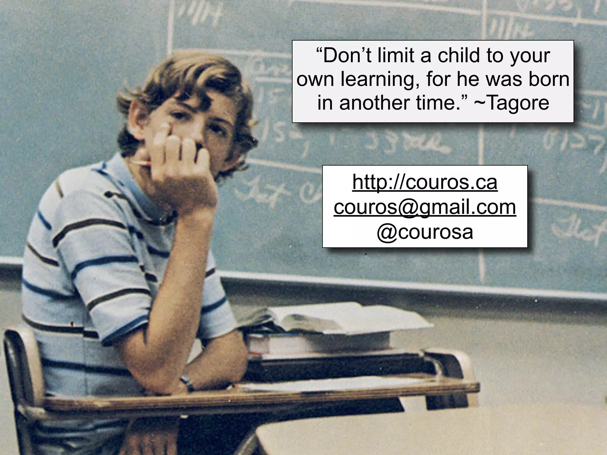 “Don’t limit a child to your
own learning, for he was born
  in another time.” ~Tagore


      http://couros.ca
    couros@gmail.com
         @courosa
 