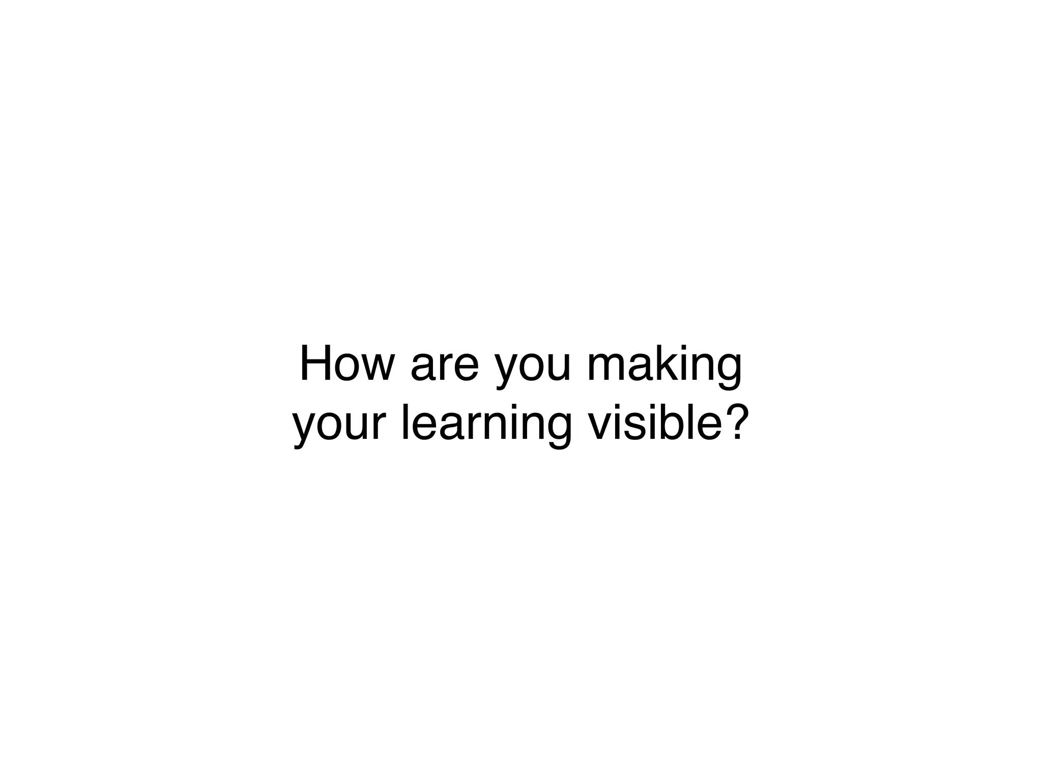 How are you making
your learning visible?
 