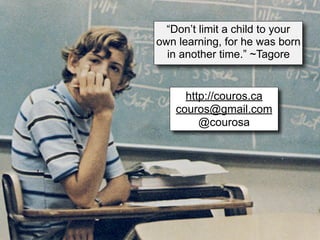 “Don’t limit a child to your
own learning, for he was born
  in another time.” ~Tagore


      http://couros.ca
    couros@gmail.com
         @courosa
 