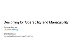 Designing for Operability and Managability
Gaurav Bahrani
CTO,
Shanker Balan
Managing Consultant, sysCredence
 
