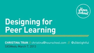 Designing for
Peer Learning
CHRISTINA TRAN // christina@hourschool.com // @s0delightful
SXSWedu March 7, 2013
 