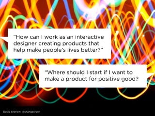 “How can I work as an interactive 
designer creating products that 
help make people’s lives better?” 
“Where should I sta...