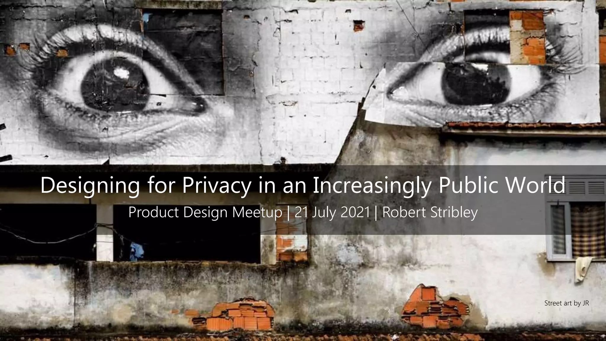 Designing for Privacy in an Increasingly Public World
Product Design Meetup | 21 July 2021 | Robert Stribley
Street art by JR
 