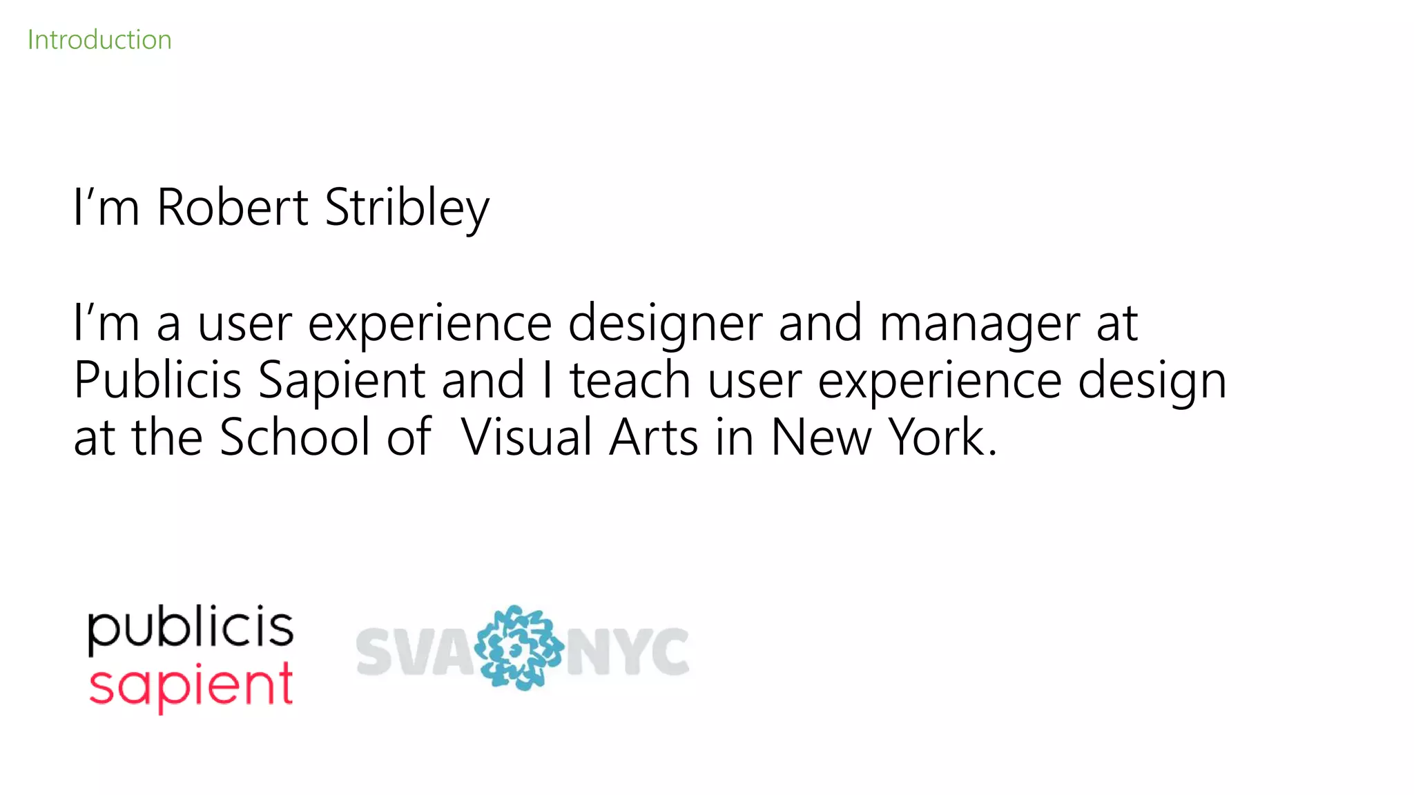 I’m Robert Stribley
I’m a user experience designer and manager at
Publicis Sapient and I teach user experience design
at the School of Visual Arts in New York.
Introduction
 