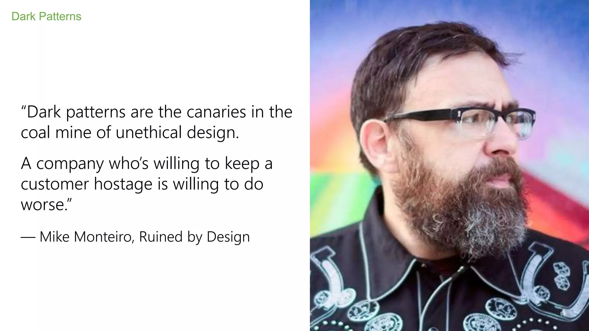 Dark Patterns
“Dark patterns are the canaries in the
coal mine of unethical design.
A company who’s willing to keep a
customer hostage is willing to do
worse.”
— Mike Monteiro, Ruined by Design
 